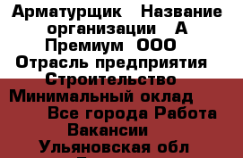 Арматурщик › Название организации ­ А-Премиум, ООО › Отрасль предприятия ­ Строительство › Минимальный оклад ­ 25 000 - Все города Работа » Вакансии   . Ульяновская обл.,Барыш г.